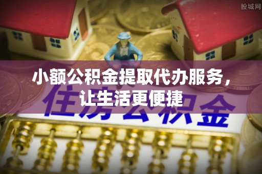 山城小额公积金提取代办服务，让生活更便捷