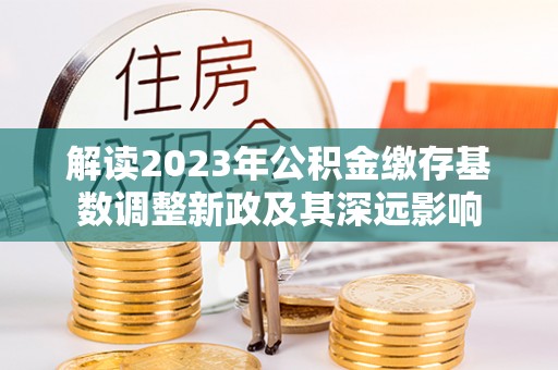 下陆解读2023年公积金缴存基数调整新政及其深远影响