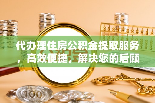 下陆代办理住房公积金提取服务，高效便捷，解决您的后顾之忧