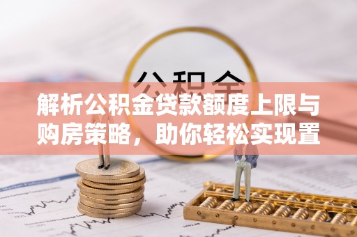尖扎解析公积金贷款额度上限与购房策略，助你轻松实现置业梦想