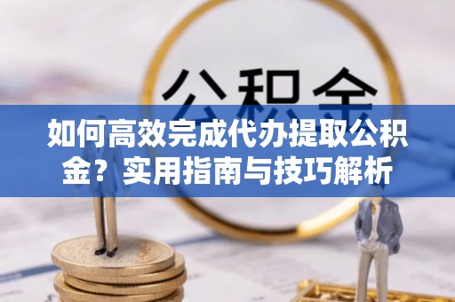 尖扎如何高效完成代办提取公积金？实用指南与技巧解析