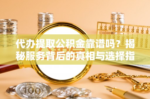 徽州代办提取公积金靠谱吗？揭秘服务背后的真相与选择指南