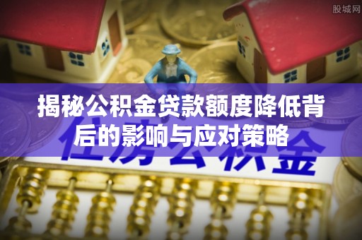 莲都揭秘公积金贷款额度降低背后的影响与应对策略
