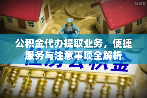 莲都公积金代办提取业务，便捷服务与注意事项全解析