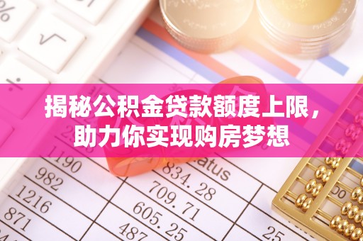 蒸湘揭秘公积金贷款额度上限，助力你实现购房梦想