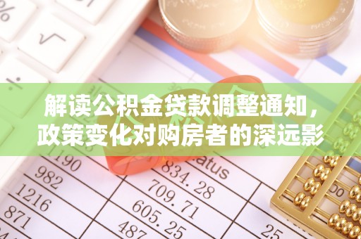 蒸湘解读公积金贷款调整通知，政策变化对购房者的深远影响