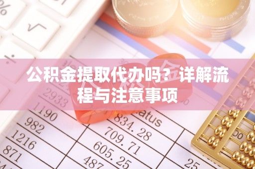 同仁公积金提取代办吗？详解流程与注意事项