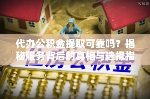 同仁代办公积金提取可靠吗？揭秘服务背后的真相与选择指南
