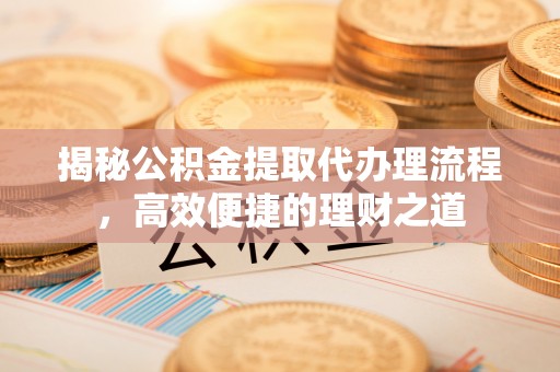 同仁揭秘公积金提取代办理流程，高效便捷的理财之道