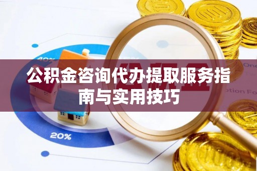 同仁公积金咨询代办提取服务指南与实用技巧