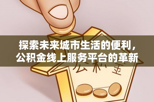 石嘴山探索未来城市生活的便利，公积金线上服务平台的革新与机遇