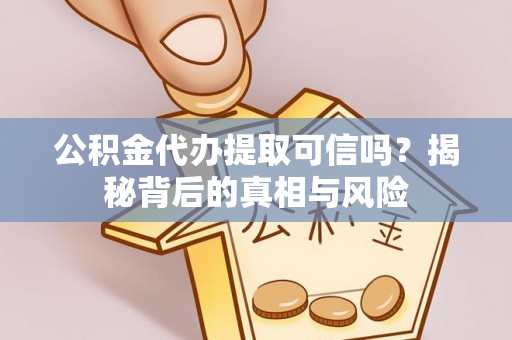 石嘴山公积金代办提取可信吗？揭秘背后的真相与风险