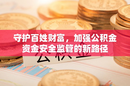 石嘴山守护百姓财富，加强公积金资金安全监管的新路径