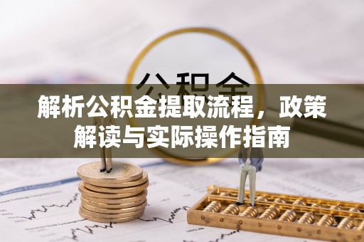 石嘴山解析公积金提取流程，政策解读与实际操作指南