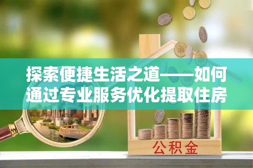 荥阳探索便捷生活之道——如何通过专业服务优化提取住房公积金代办体验