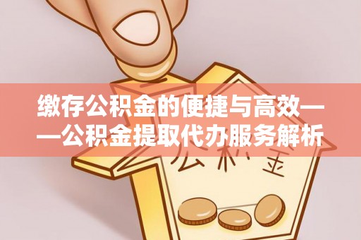 卑南缴存公积金的便捷与高效——公积金提取代办服务解析