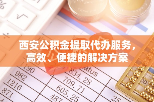 科右中旗西安公积金提取代办服务，高效、便捷的解决方案