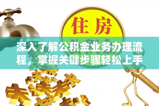 科右中旗深入了解公积金业务办理流程，掌握关键步骤轻松上手