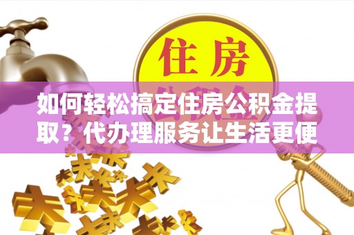 科右中旗如何轻松搞定住房公积金提取？代办理服务让生活更便捷！