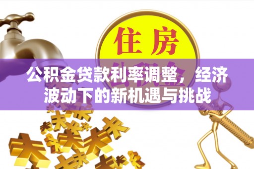 永平公积金贷款利率调整，经济波动下的新机遇与挑战