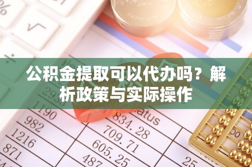 永平公积金提取可以代办吗？解析政策与实际操作