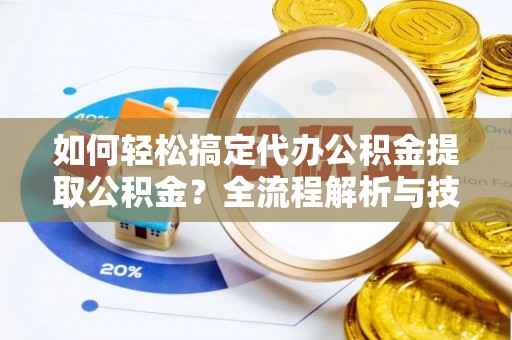 宁城如何轻松搞定代办公积金提取公积金？全流程解析与技巧分享