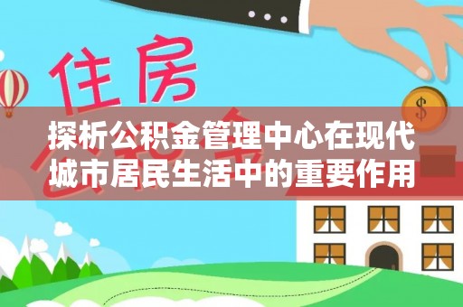 宁城探析公积金管理中心在现代城市居民生活中的重要作用
