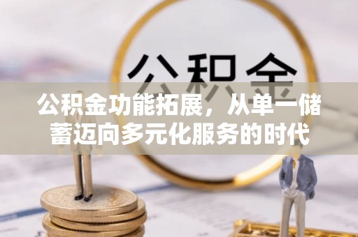 抚宁公积金功能拓展，从单一储蓄迈向多元化服务的时代