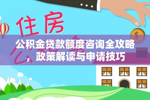 抚宁公积金贷款额度咨询全攻略，政策解读与申请技巧
