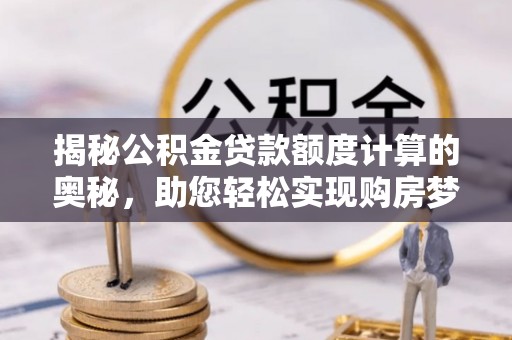 抚宁揭秘公积金贷款额度计算的奥秘，助您轻松实现购房梦想