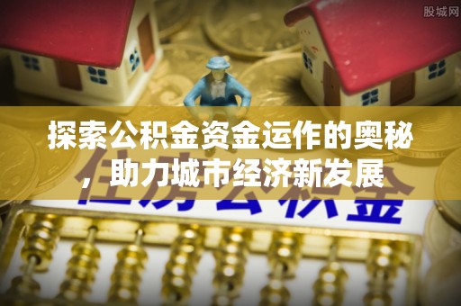 乐业探索公积金资金运作的奥秘，助力城市经济新发展