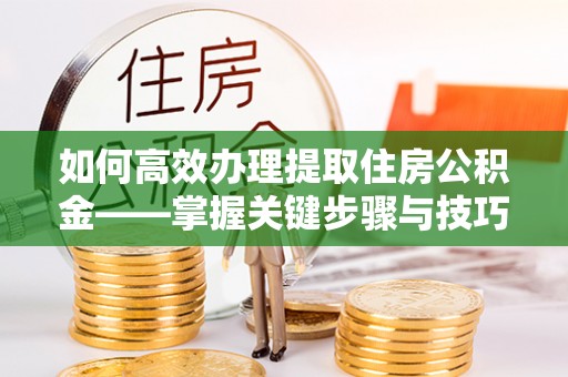 安远如何高效办理提取住房公积金——掌握关键步骤与技巧