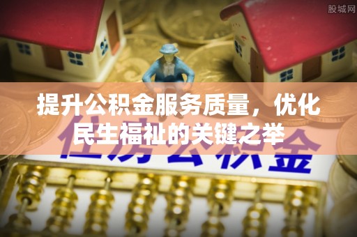 安远提升公积金服务质量，优化民生福祉的关键之举