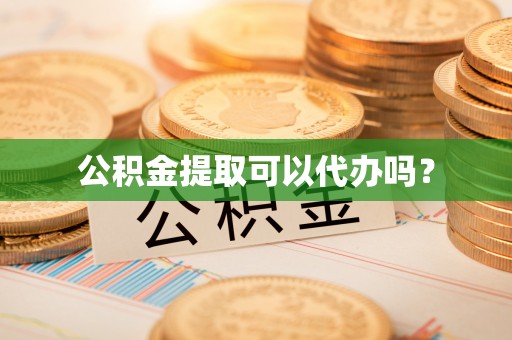 河口公积金提取可以代办吗？
