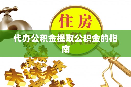 卧龙代办公积金提取公积金的指南