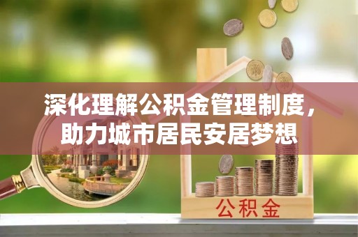 宜春深化理解公积金管理制度，助力城市居民安居梦想