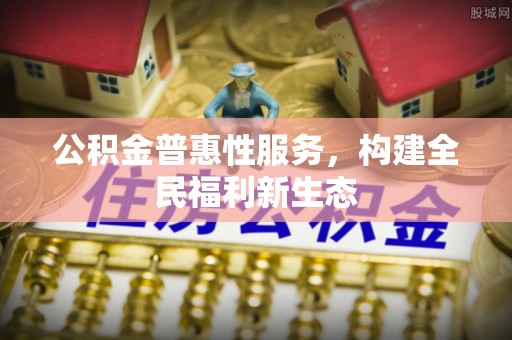 宜春公积金普惠性服务，构建全民福利新生态