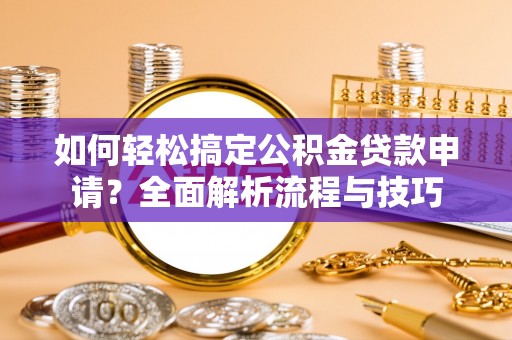 宜春如何轻松搞定公积金贷款申请？全面解析流程与技巧