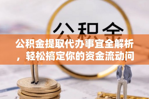宜春公积金提取代办事宜全解析，轻松搞定你的资金流动问题