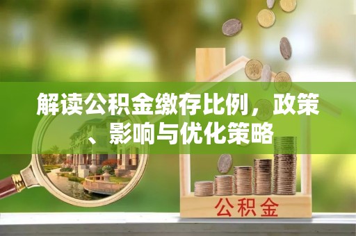 宜春解读公积金缴存比例，政策、影响与优化策略