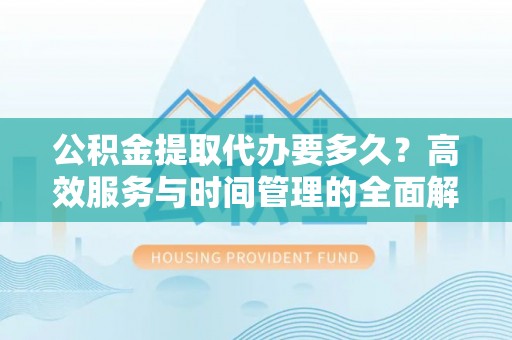 莲花公积金提取代办要多久？高效服务与时间管理的全面解析