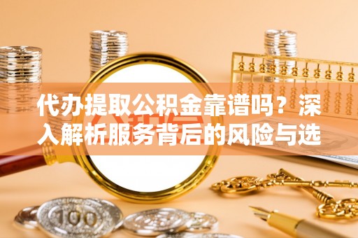 莲花代办提取公积金靠谱吗？深入解析服务背后的风险与选择