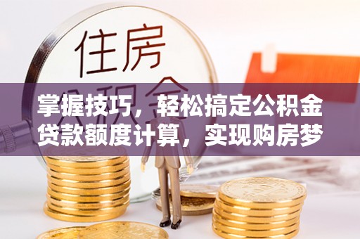 楚雄掌握技巧，轻松搞定公积金贷款额度计算，实现购房梦想