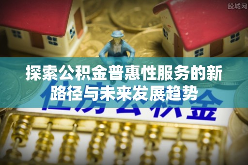 塔城探索公积金普惠性服务的新路径与未来发展趋势