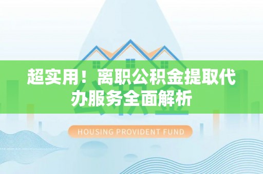峨眉山超实用！离职公积金提取代办服务全面解析