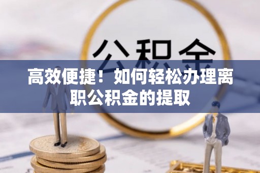 柏乡高效便捷！如何轻松办理离职公积金的提取