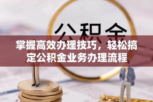 塔城掌握高效办理技巧，轻松搞定公积金业务办理流程