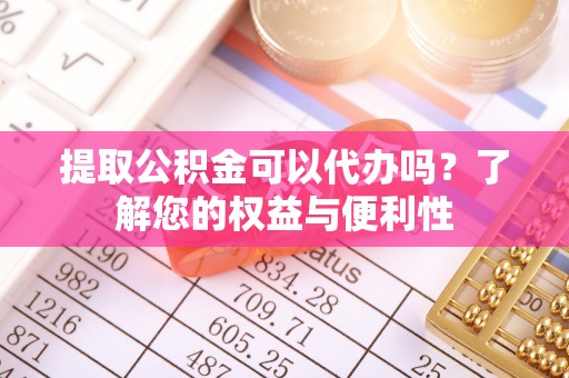 永修提取公积金可以代办吗？了解您的权益与便利性
