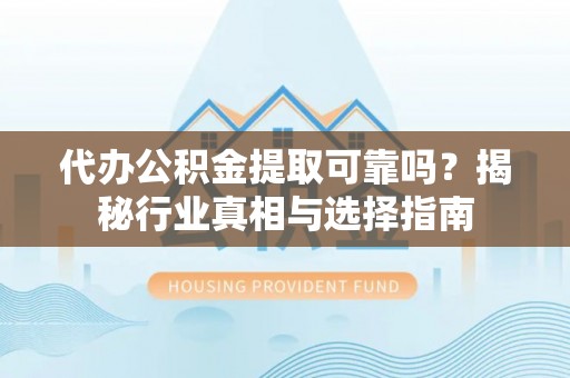 雷山代办公积金提取可靠吗？揭秘行业真相与选择指南
