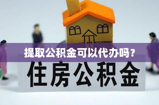 隆阳提取公积金可以代办吗？